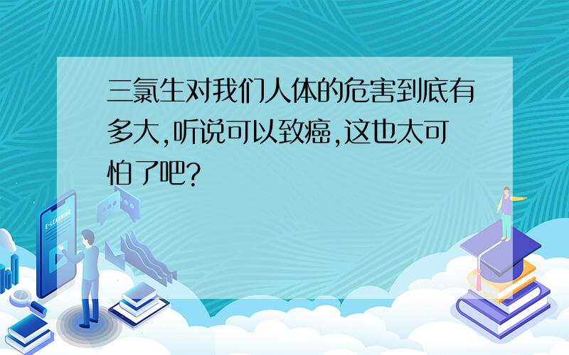 三氯生对我们人体的危害到底有多大,听说可以致癌,这也太可怕了吧?