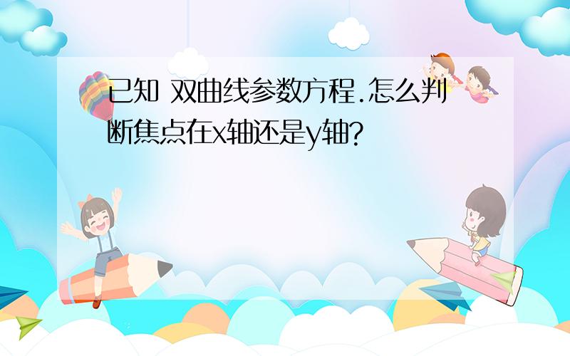 已知 双曲线参数方程.怎么判断焦点在x轴还是y轴?