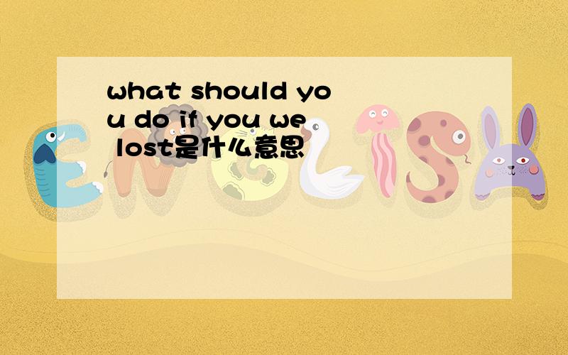 what should you do if you we lost是什么意思