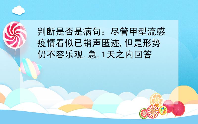 判断是否是病句：尽管甲型流感疫情看似已销声匿迹,但是形势仍不容乐观.急,1天之内回答