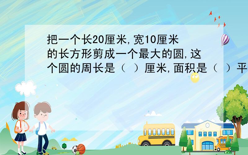 把一个长20厘米,宽10厘米的长方形剪成一个最大的圆,这个圆的周长是（ ）厘米,面积是（ ）平方厘米