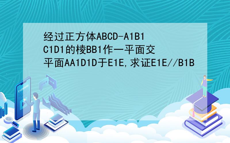 经过正方体ABCD-A1B1C1D1的棱BB1作一平面交平面AA1D1D于E1E,求证E1E//B1B