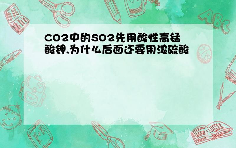 CO2中的SO2先用酸性高锰酸钾,为什么后面还要用浓硫酸