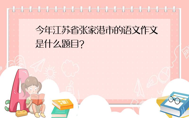 今年江苏省张家港市的语文作文是什么题目?