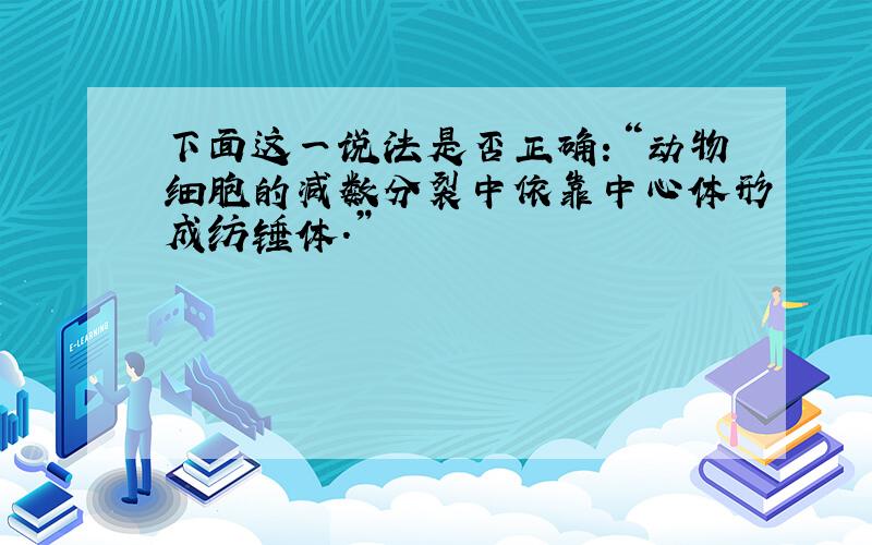 下面这一说法是否正确：“动物细胞的减数分裂中依靠中心体形成纺锤体.”