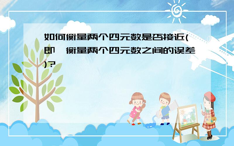 如何衡量两个四元数是否接近(即,衡量两个四元数之间的误差)?