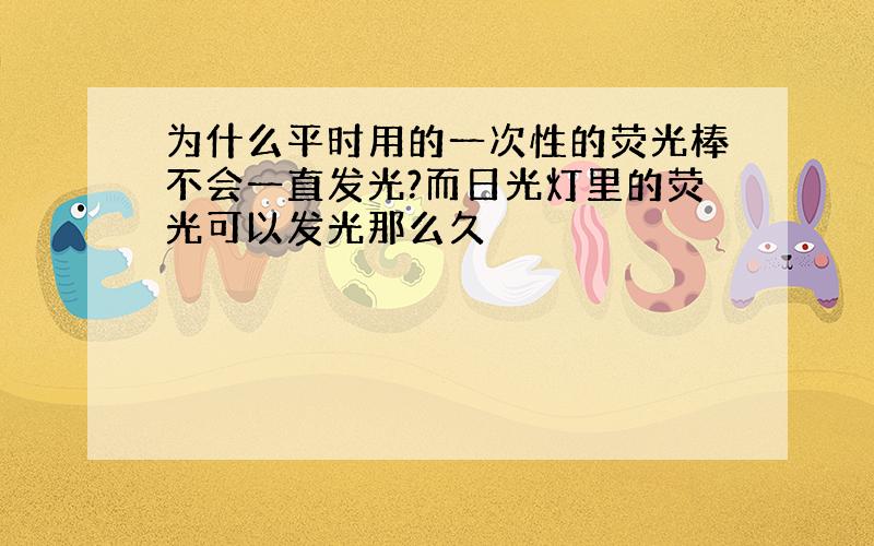 为什么平时用的一次性的荧光棒不会一直发光?而日光灯里的荧光可以发光那么久