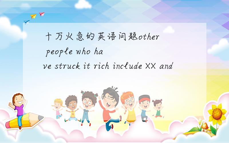 十万火急的英语问题other people who have struck it rich include XX and