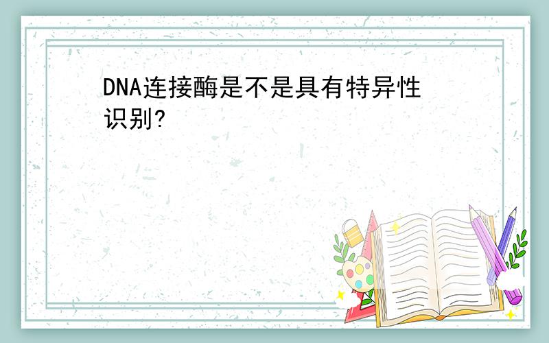 DNA连接酶是不是具有特异性识别?