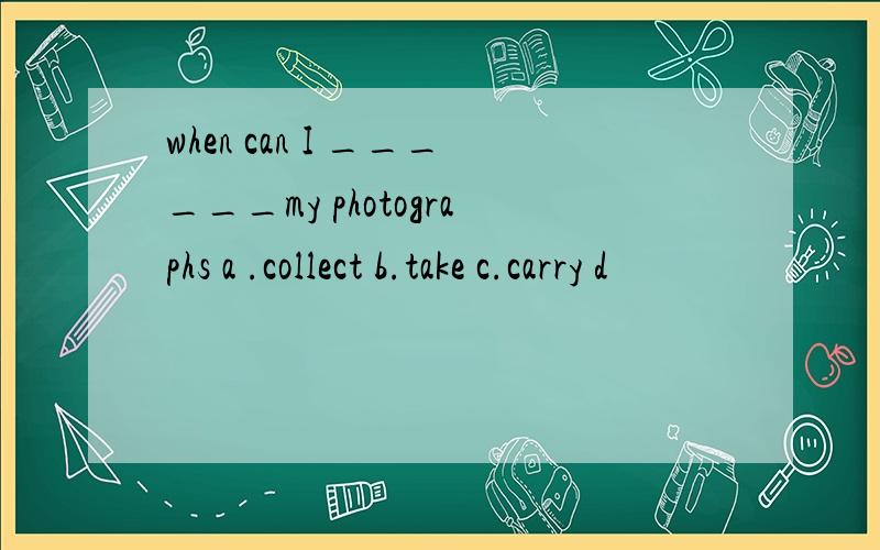 when can I ______my photographs a .collect b.take c.carry d