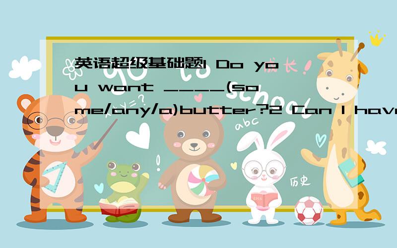 英语超级基础题1 Do you want ____(some/any/a)butter?2 Can I have ___