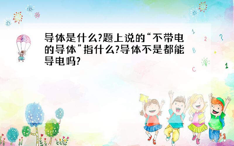 导体是什么?题上说的“不带电的导体”指什么?导体不是都能导电吗?