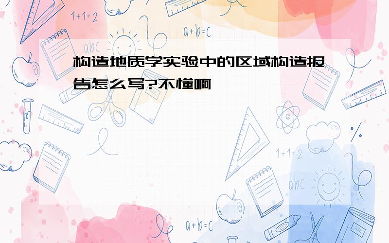 构造地质学实验中的区域构造报告怎么写?不懂啊