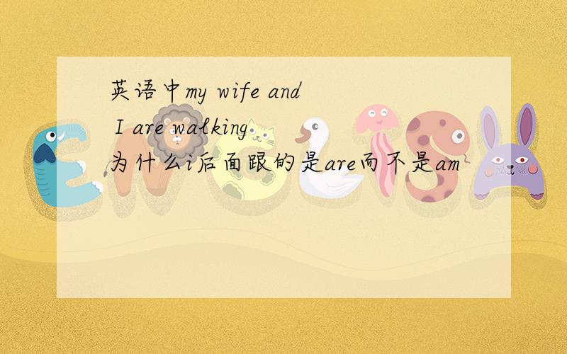 英语中my wife and I are walking为什么i后面跟的是are而不是am