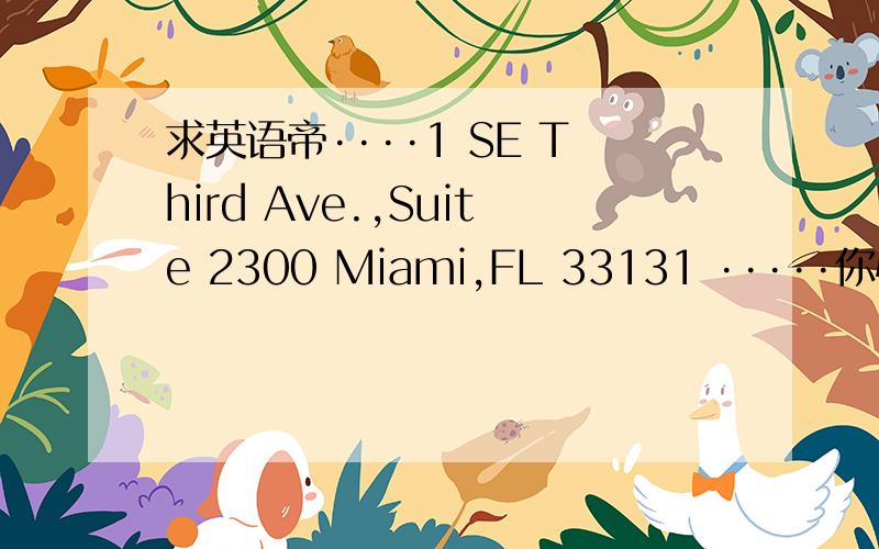 求英语帝····1 SE Third Ave.,Suite 2300 Miami,FL 33131 ·····你懂的