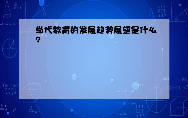 当代教育的发展趋势展望是什么?