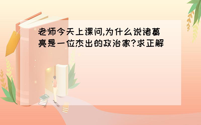 老师今天上课问,为什么说诸葛亮是一位杰出的政治家?求正解