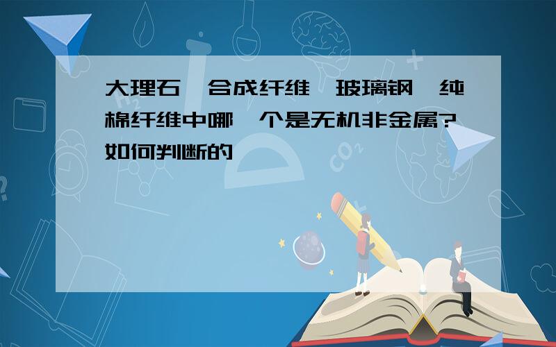 大理石、合成纤维、玻璃钢、纯棉纤维中哪一个是无机非金属?如何判断的