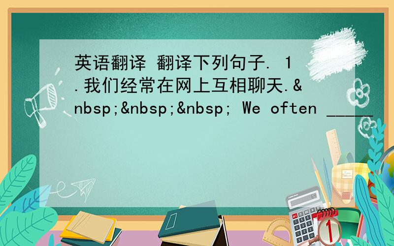 英语翻译 翻译下列句子. 1.我们经常在网上互相聊天.    We often _____