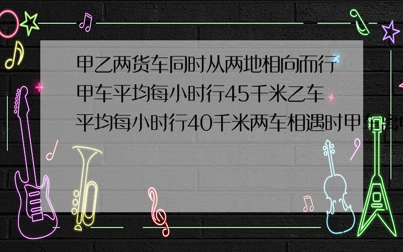 甲乙两货车同时从两地相向而行甲车平均每小时行45千米乙车平均每小时行40千米两车相遇时甲车离中点20千米求两地相距多少千