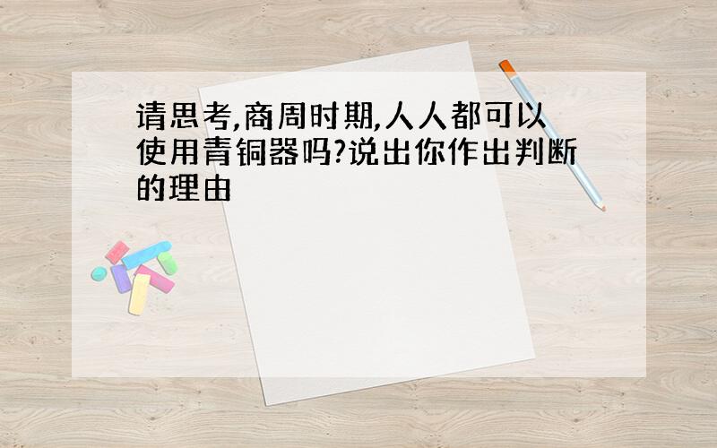 请思考,商周时期,人人都可以使用青铜器吗?说出你作出判断的理由