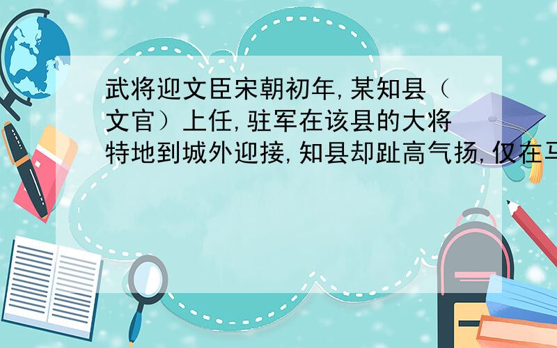 武将迎文臣宋朝初年,某知县（文官）上任,驻军在该县的大将特地到城外迎接,知县却趾高气扬,仅在马上拱手作揖.大将心中不喜,