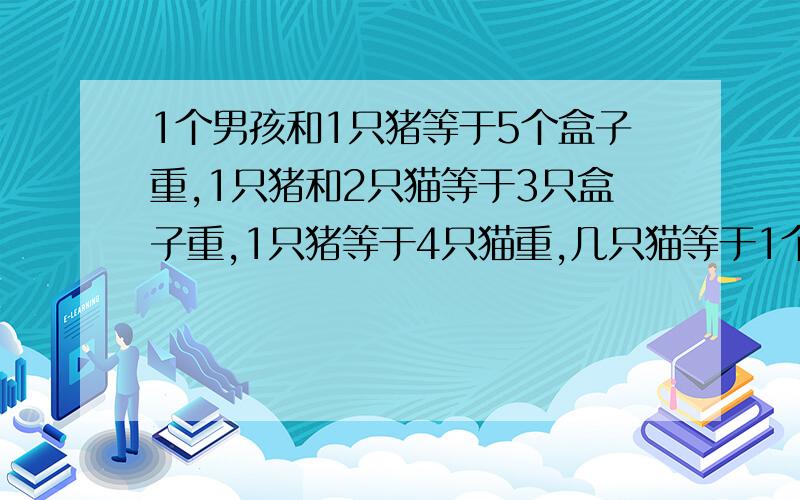 1个男孩和1只猪等于5个盒子重,1只猪和2只猫等于3只盒子重,1只猪等于4只猫重,几只猫等于1个男孩重?