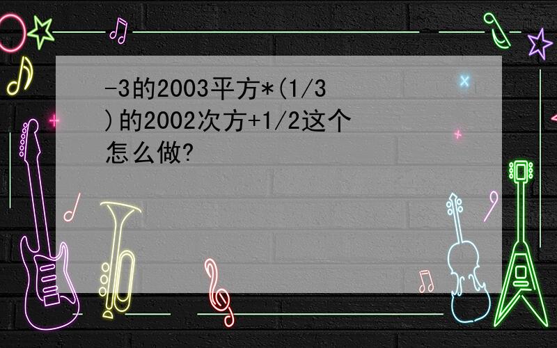 -3的2003平方*(1/3)的2002次方+1/2这个怎么做?