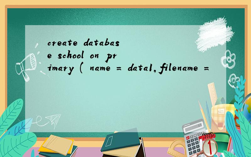 create database school on primary ( name = data1,filename =