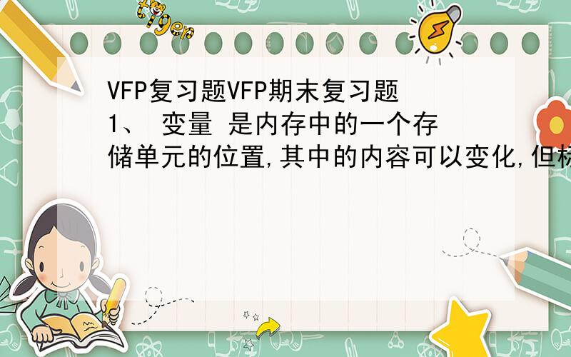 VFP复习题VFP期末复习题1、 变量 是内存中的一个存储单元的位置,其中的内容可以变化,但标识该存储位置的名称（即变量