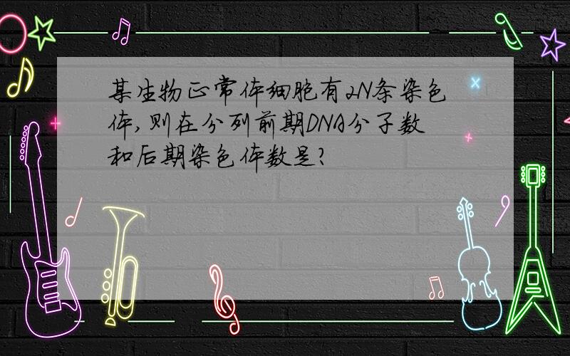 某生物正常体细胞有2N条染色体,则在分列前期DNA分子数和后期染色体数是?