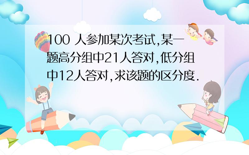 100 人参加某次考试,某一题高分组中21人答对,低分组中12人答对,求该题的区分度.