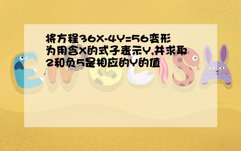 将方程36X-4Y=56变形为用含X的式子表示Y,并求取2和负5是相应的Y的值