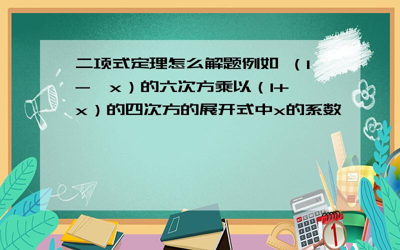 二项式定理怎么解题例如 （1-√x）的六次方乘以（1+√x）的四次方的展开式中x的系数