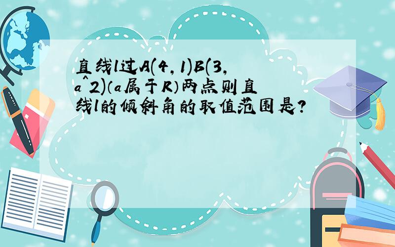 直线l过A(4,1)B(3,a^2)（a属于R）两点则直线l的倾斜角的取值范围是?