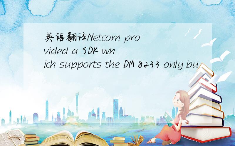 英语翻译Netcom provided a SDK which supports the DM 8233 only bu