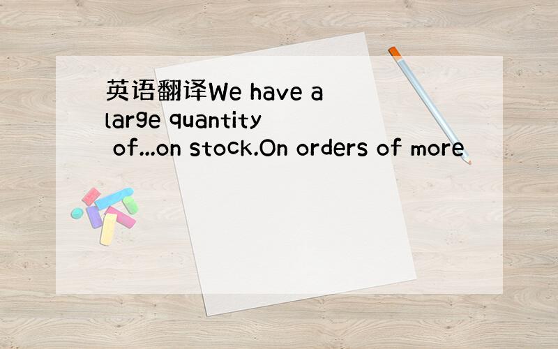 英语翻译We have a large quantity of...on stock.On orders of more