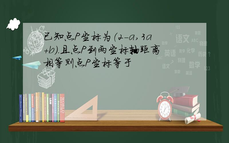 已知点P坐标为（2-a,3a+b).且点P到两坐标轴距离相等则点P坐标等于