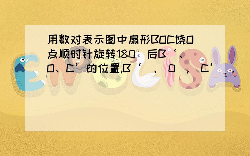 用数对表示图中扇形BOC饶O点顺时针旋转180°后B‘、O、C’的位置,B‘（,）0（,）C’（,）