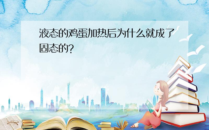 液态的鸡蛋加热后为什么就成了固态的?