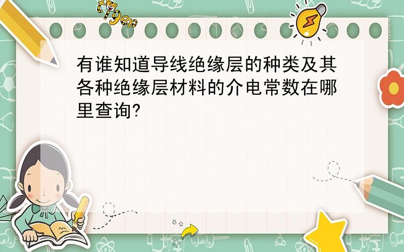 有谁知道导线绝缘层的种类及其各种绝缘层材料的介电常数在哪里查询?