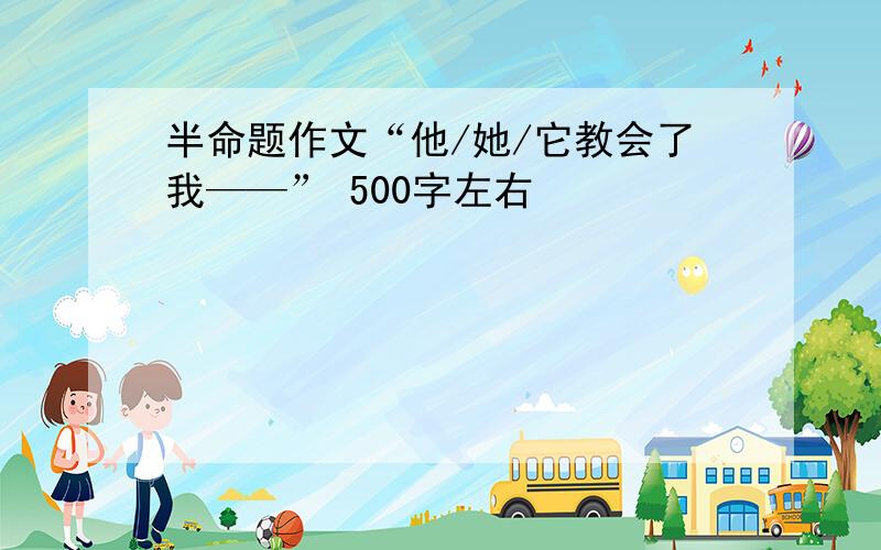 半命题作文“他/她/它教会了我——” 500字左右