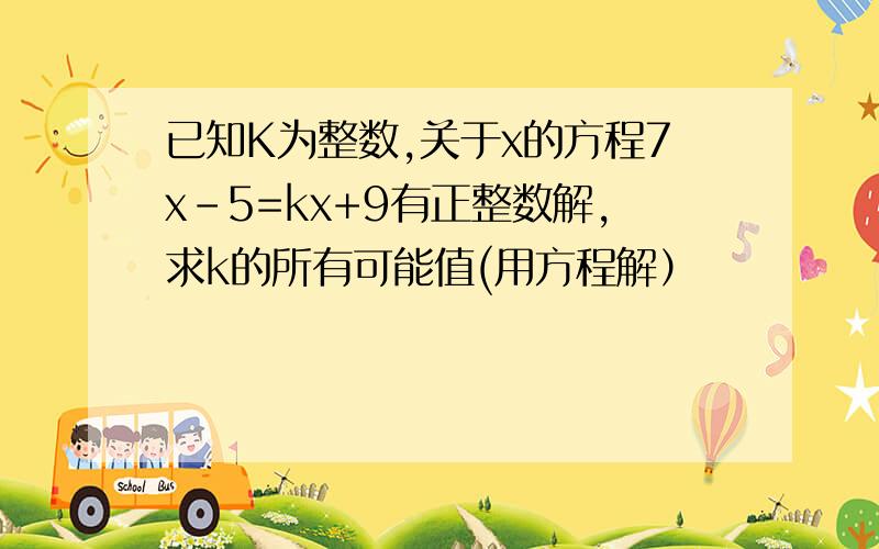 已知K为整数,关于x的方程7x-5=kx+9有正整数解,求k的所有可能值(用方程解）