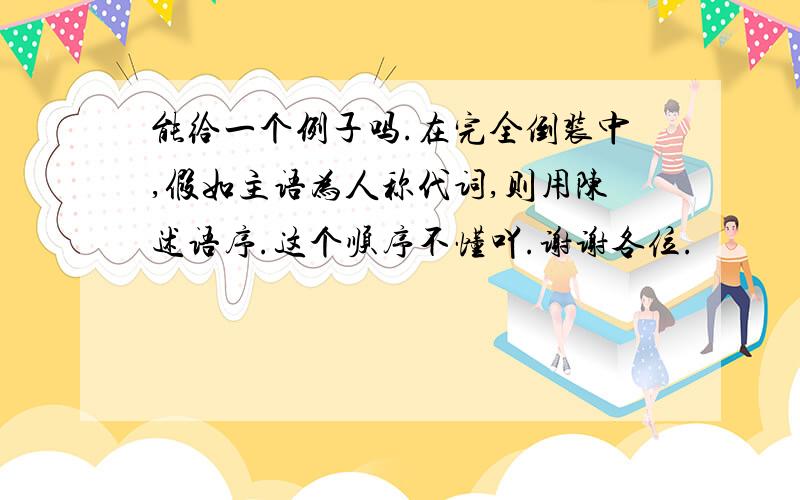 能给一个例子吗.在完全倒装中,假如主语为人称代词,则用陈述语序.这个顺序不懂吖.谢谢各位.