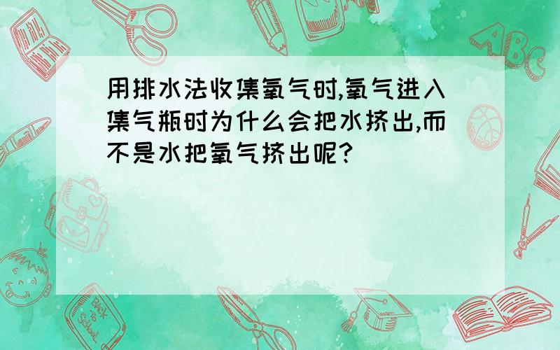 用排水法收集氧气时,氧气进入集气瓶时为什么会把水挤出,而不是水把氧气挤出呢?