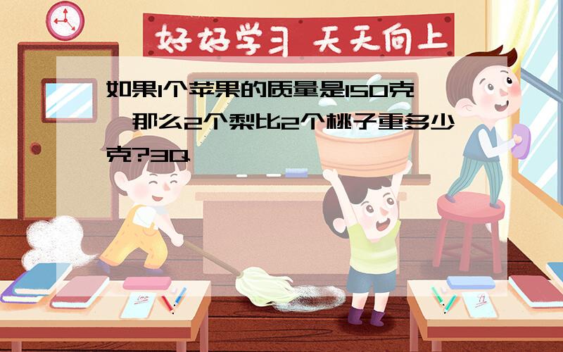 如果1个苹果的质量是150克,那么2个梨比2个桃子重多少克?3Q