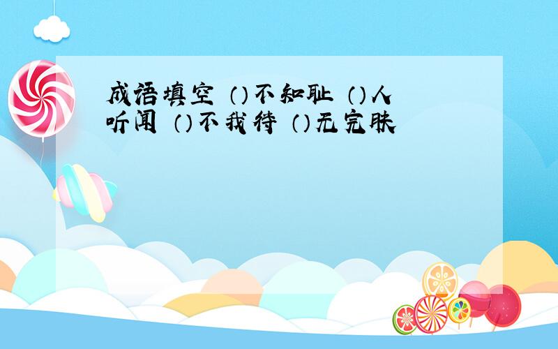 成语填空 （）不知耻 （）人听闻 （）不我待 （）无完肤