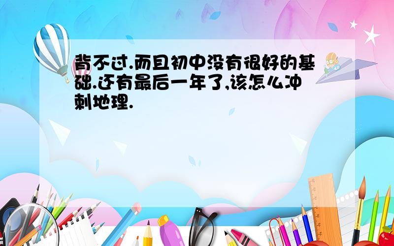 背不过.而且初中没有很好的基础.还有最后一年了,该怎么冲刺地理.