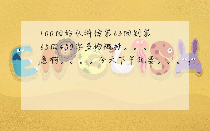 100回的水浒传第63回到第65回450字多的概括。。。急啊。。。。今天下午就要。。。