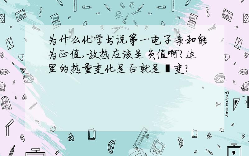 为什么化学书说第一电子亲和能为正值,放热应该是负值啊?这里的热量变化是否就是焓变?